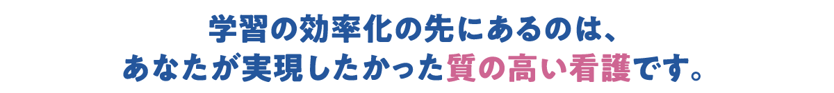 学習の効率化の先にあるのは、あなたが実現したかった質の高い看護です。